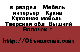  в раздел : Мебель, интерьер » Кухни. Кухонная мебель . Тверская обл.,Вышний Волочек г.